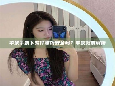 衢州苹果手机下软件赚钱安全吗？专家权威解析