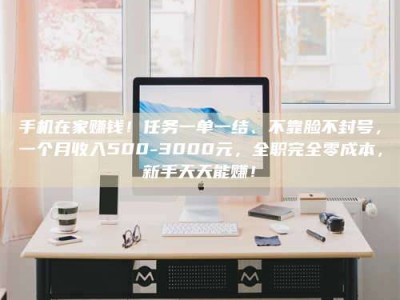 衢州手机在家赚钱！任务一单一结、不靠脸不封号，一个月收入500-3000元，全职完全零成本，新手天天能赚！