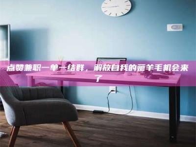 衢州点赞兼职一单一结群，解放自我的薅羊毛机会来了