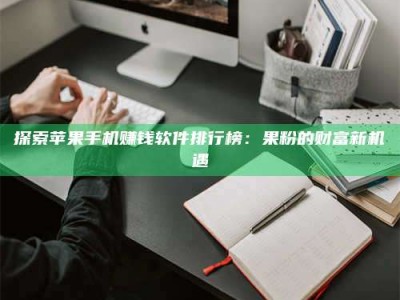 衢州探索苹果手机赚钱软件排行榜：果粉的财富新机遇