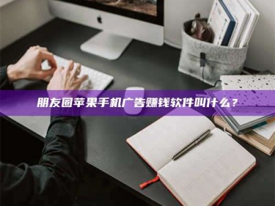 衢州朋友圈苹果手机广告赚钱软件叫什么？
