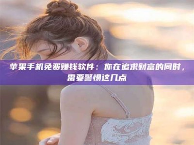 衢州苹果手机免费赚钱软件：你在追求财富的同时，需要警惕这几点