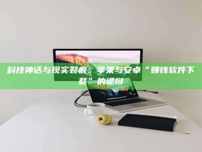 衢州科技神话与现实裂痕：苹果与安卓“赚钱软件下载”的诡辩