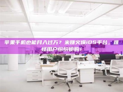 衢州苹果手机也能月入过万？米赚火爆iOS平台，难怪用户纷纷抢购！