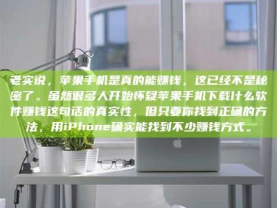 衢州老实说，苹果手机是真的能赚钱，这已经不是秘密了。虽然很多人开始怀疑苹果手机下载什么软件赚钱这句话的真实性，但只要你找到正确的方法，用iPhone确实能找到不少赚钱方式。