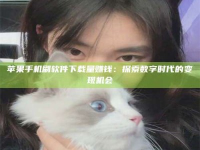 衢州苹果手机刷软件下载量赚钱：探索数字时代的变现机会