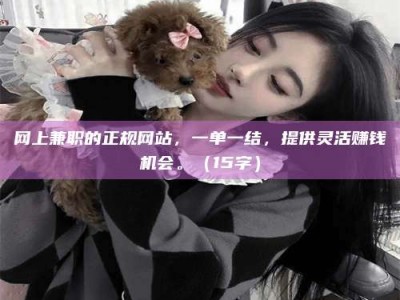 衢州网上兼职的正规网站，一单一结，提供灵活赚钱机会。（15字）