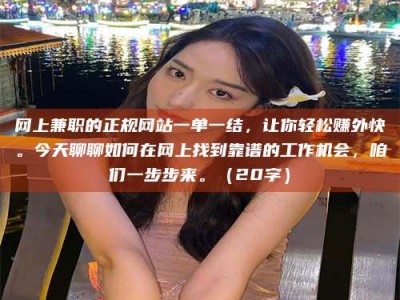衢州网上兼职的正规网站一单一结，让你轻松赚外快。今天聊聊如何在网上找到靠谱的工作机会，咱们一步步来。（20字）
